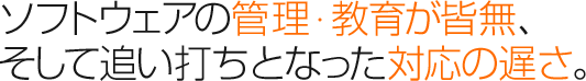 ソフトウェアの管理教育が皆無、そして追い打ちとなった対応の遅さ。