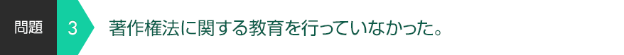 著作権法に関する教育を行っていなかった。