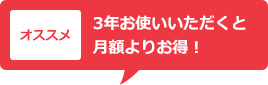 オススメ 3年お使いいただくと月額よりお得!