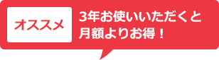 オススメ 3年お使いいただくと月額よりお得!