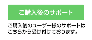ご購入後のサポート ご購入後のユーザー様のサポートはこちらから受け付けております。