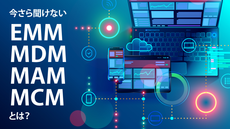 今さら聞けないEMM・MDM・MAM・MCMとは？<br> 管理ツール選定のポイントとLANSCOPE エンドポイントマネージャー クラウド版の特長を徹底解剖！