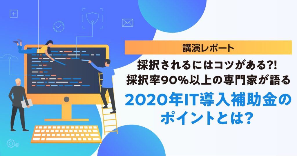 採択されるにはコツがある？！採択率90％以上の専門家が語る2020年IT導入補助金のポイントとは？