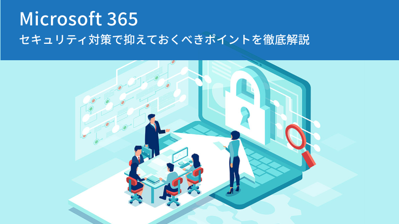 Microsoft 365セキュリティ対策で抑えておくべきポイントを徹底解説