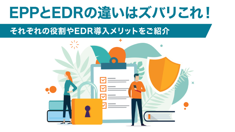 EPPとEDRの違いはズバリこれ！それぞれの役割やEDR導入メリットをご紹介