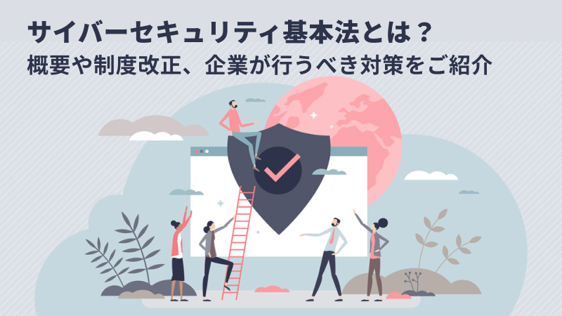 サイバーセキュリティ基本法とは？概要や制度改正、企業が行うべき対策をご紹介