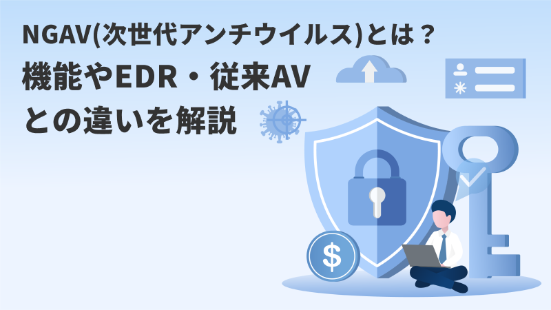 NGAV(次世代アンチウイルス)とは？機能やEDR・従来AVとの違いを解説