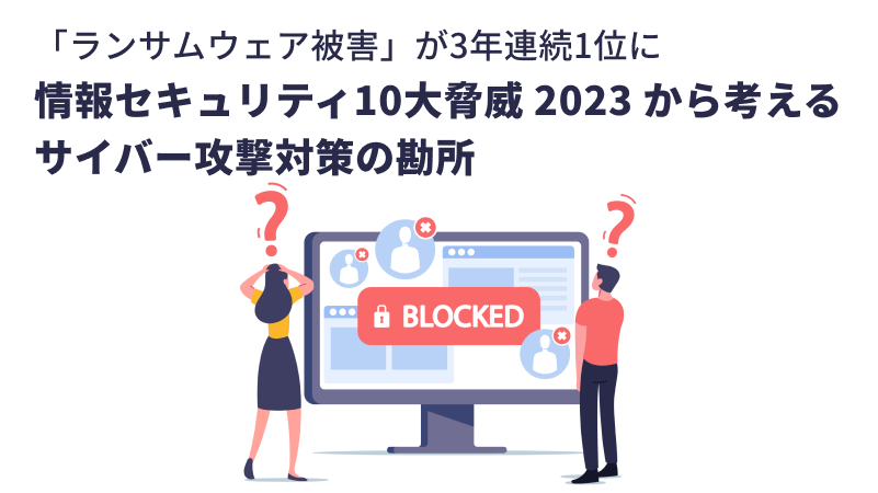 「ランサムウェア被害」が3年連続1位に<BR>情報セキュリティ10大脅威 2023から考えるサイバー攻撃対策の勘所