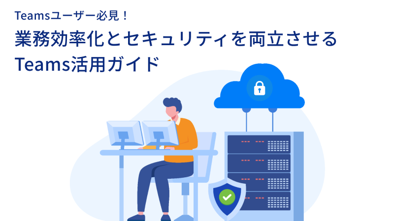 Teamsユーザー必見！業務効率化とセキュリティを両立させるTeams活用ガイド
