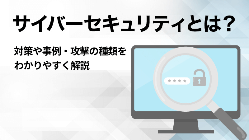 サイバーセキュリティとは？対策や事例・攻撃の種類をわかりやすく解説