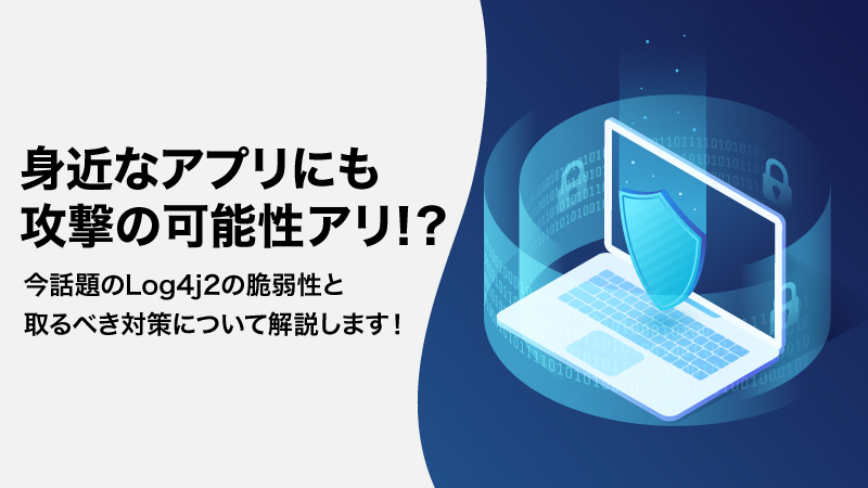 話題のLog4j2の脆弱性（Log4Shell）とは？危険性と対策を解説