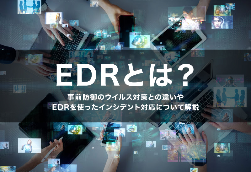 EDRとは？なぜ必要？ウイルスソフト（EPP）との違いや機能・選び方をわかりやすく解説