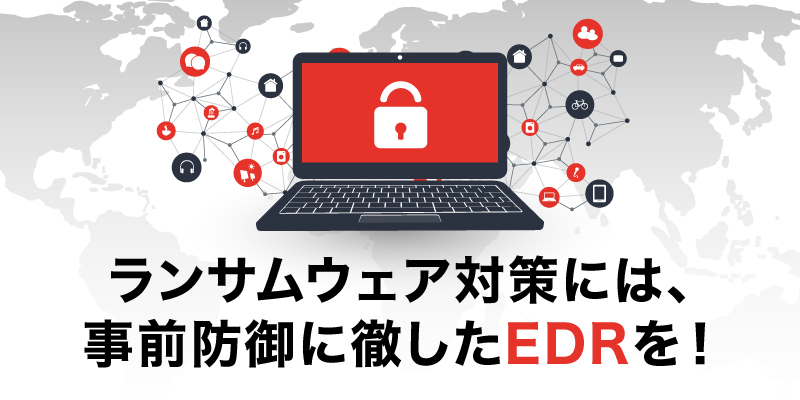 ランサムウェア対策には、事前防御に徹したEDRを！