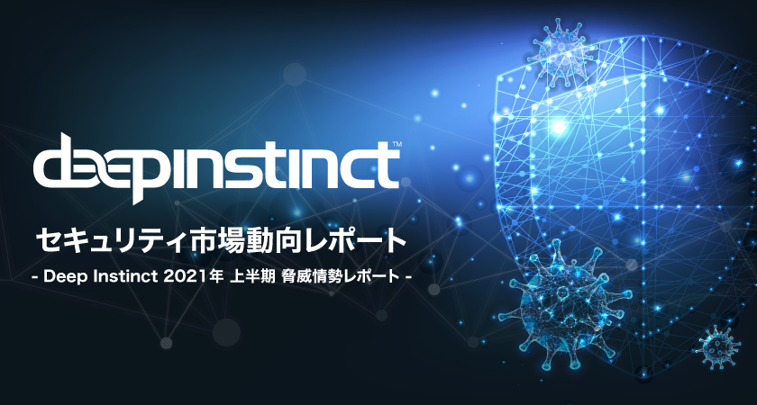 セキュリティ市場動向レポート -Deep Instinct 2021年 上半期 脅威情勢レポート-