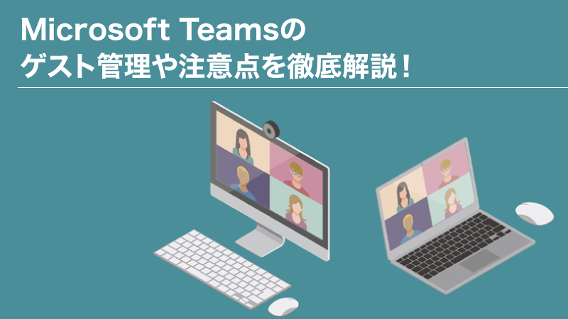 Microsoft Teamsのゲスト管理や注意点を徹底解説！