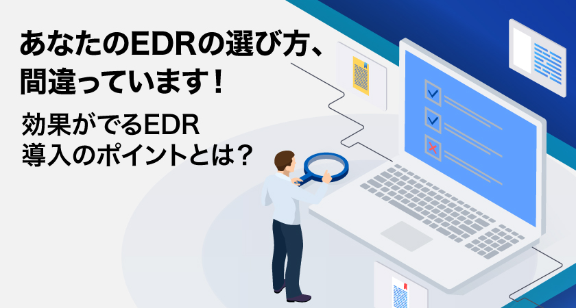 あなたのEDRの選び方、間違っています！効果がでるEDR導入のポイントとは？