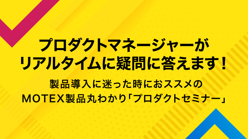 プロダクトマネージャーがリアルタイムに疑問に答えます！   製品導入に迷った時におススメのMOTEX製品丸わかり「プロダクトセミナー」