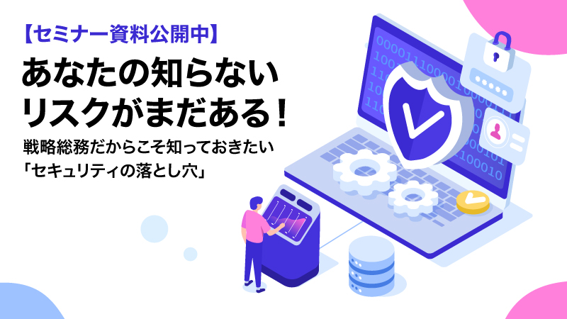【セミナー資料公開中】あなたの知らないリスクがまだある！ 戦略総務だからこそ知っておきたい「セキュリティの落とし穴」