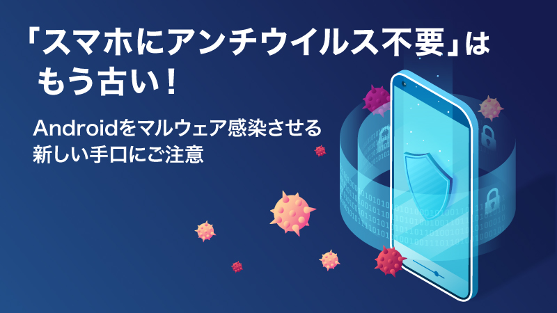 「スマホにアンチウイルス不要」はもう古い！   Androidをマルウェア感染させる新しい手口にご注意