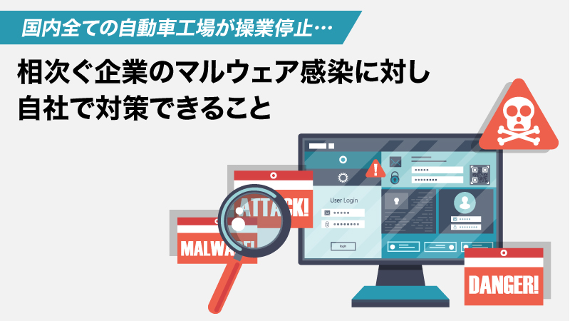 国内全ての自動車工場が操業停止… <br>相次ぐ企業のマルウェア感染に対し、自社で対策できること