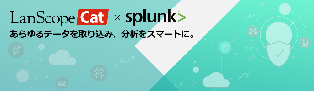 LanScope Cat x Splunkであらゆるデータを取り込み、分析をスマートに。