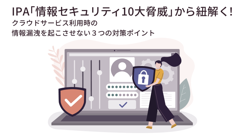 IPA 「情報セキュリティ10大脅威」から紐解く！クラウドサービス利用時の情報漏洩を起こさせない３つの対策ポイント