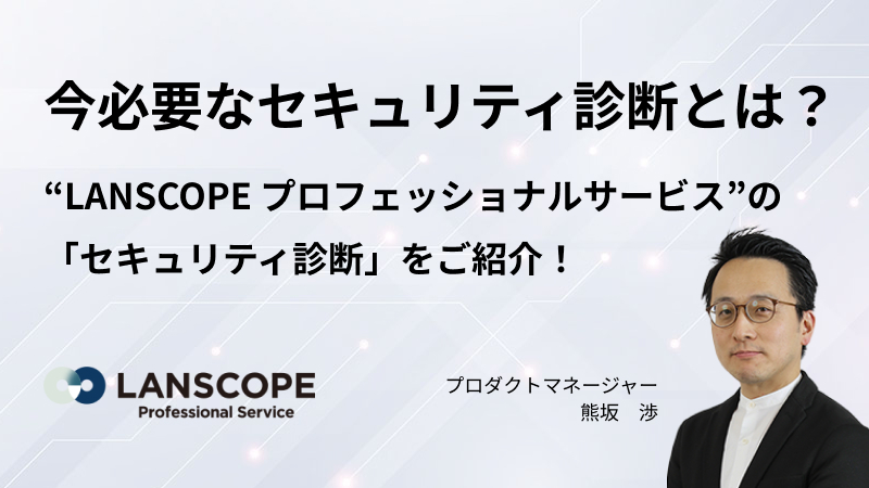 今必要なセキュリティ診断とは？ “LANSCOPE プロフェッショナルサービス”の 「セキュリティ診断」をご紹介！