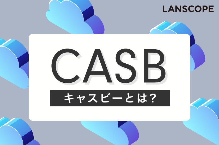 CASB（キャスビー）とは？機能やメリット、選定ポイントを解説