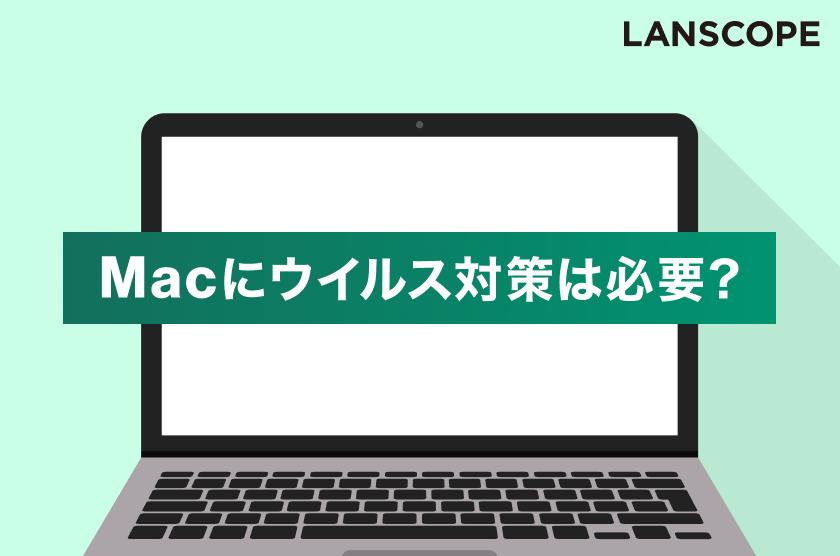 Macにウイルス対策は必要？今すぐできる対策やソフトの選び方を解説