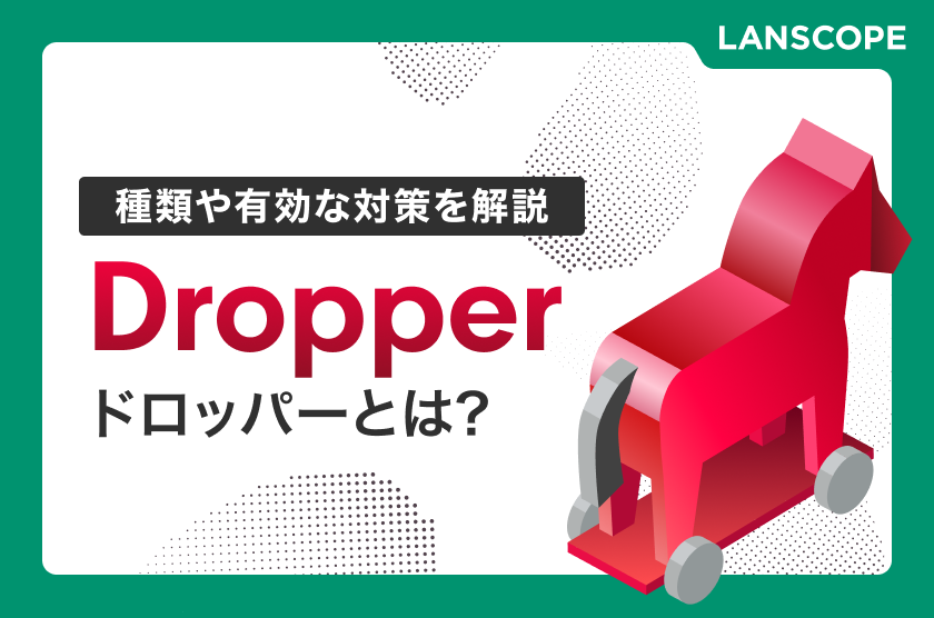 ドロッパー（Dropper）とは？種類や有効な対策をわかりやすく解説