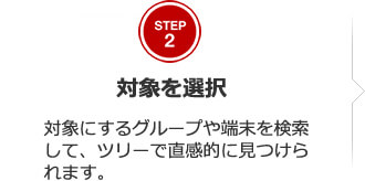 STEP2 対象を選択 対象にするグループや端末を検索して、ツリーで直感的に見つけられます。