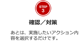 STEP3 確認／選択 あとは、実施したいアクション内容を選択するだけです。