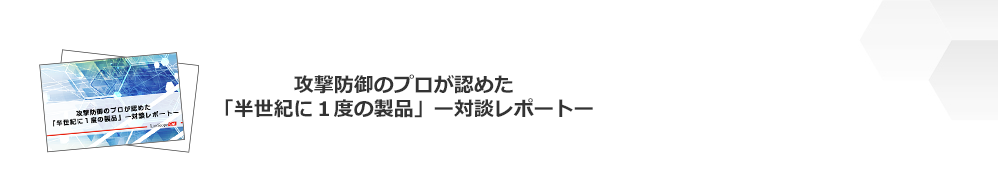 攻撃防御のプロが認めた「半世紀に１度の製品」対談レポート