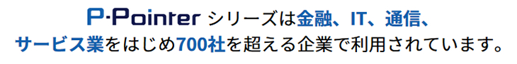 P-Pointer シリーズは金融、IT、通信、サービス業をはじめ700社を超える企業で利用されています。