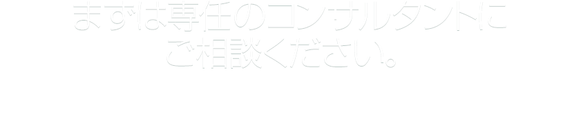 まずは専任のコンサルタントにご相談ください。