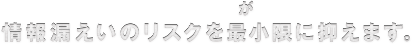 情報漏えいのリスクを最小限に抑えます。