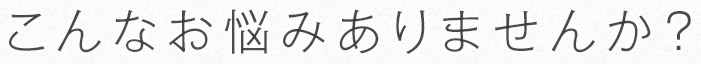 こんなお悩みありませんか？
