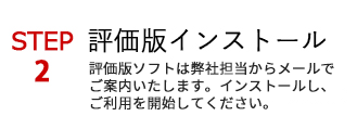 STEP2 評価版ソフトは弊社担当からメールでご案内いたします。インストールしご利用を開始してください。