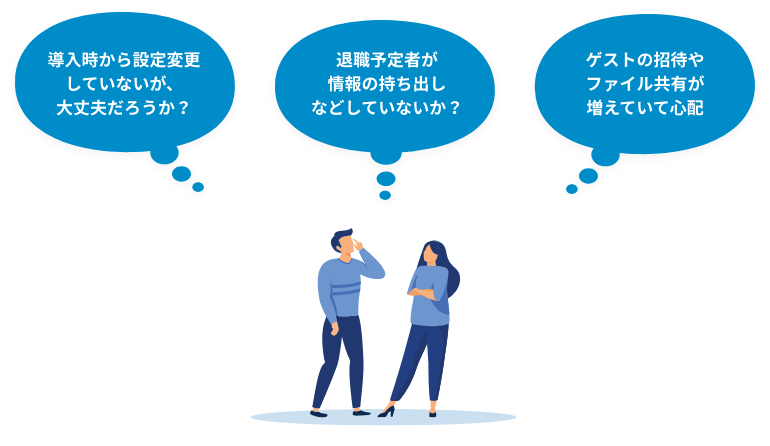 導入時から設定変更していないが、大丈夫だろうか？, 退職予定者が情報の持ち出しなどしていないか？, ゲストの招待やファイル共有が増えていて心配