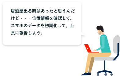 居酒屋出る時はあったと思うんだけど・・・位置情報を確認して、スマホのデータを初期化して、上長に報告しよう。