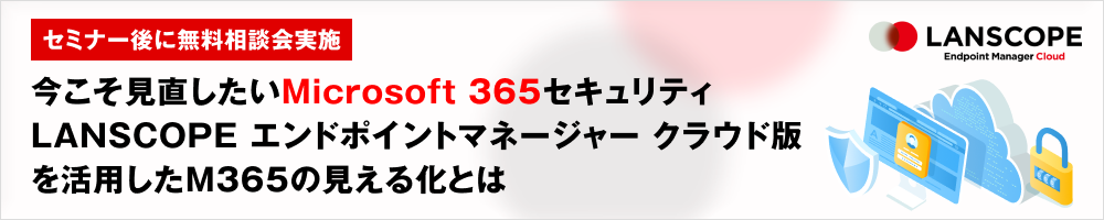 今こそ見直したいMicrosoft 365セキュリティ　LANSCOPE エンドポイントマネージャー クラウド版を活用したM365の見える化とは