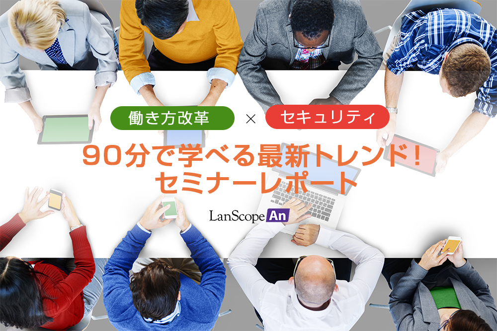 LanScope An働き方改革×セキュリティ 90分で学べる最新トレンド！セミナーレポート