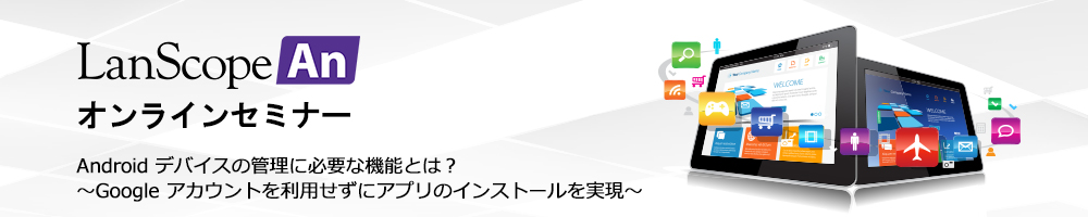 LanScope AnオンラインセミナーAndroid デバイスの管理に必要な機能とは？
