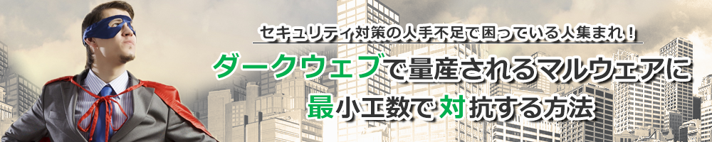 セキュリティ対策の人手不足で困っている人集まれ！ ダークウェブで量産されるマルウェアに最小工数で対抗する方法