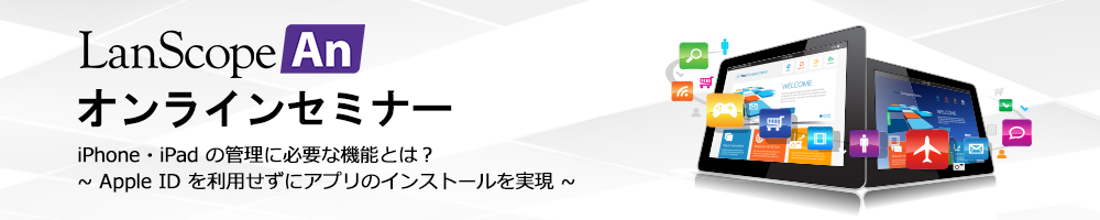 Anオンラインセミナー iPhone・iPad の管理に必要な機能とは？Apple ID を利用せずにアプリのインストールを実現