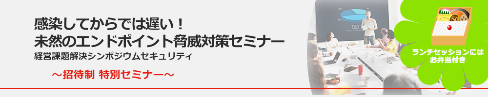 感染してからでは遅い！未然のエンドポイント脅威対策セミナー　経営課題解決シンポジウムセキュリティ～招待制 特別セミナー～