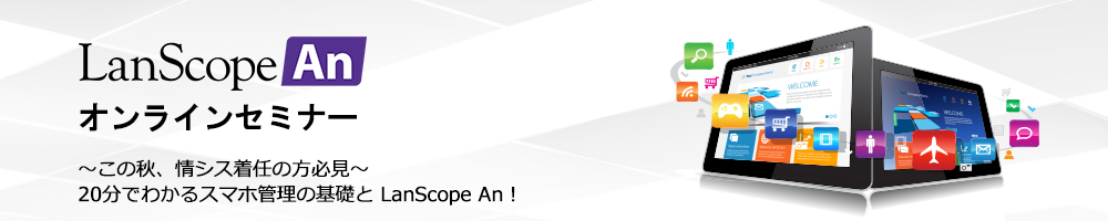 LanScope Anオンラインセミナー ～この秋、情シス着任の方必見～20分でわかるスマホ管理の基礎と LanScope An！