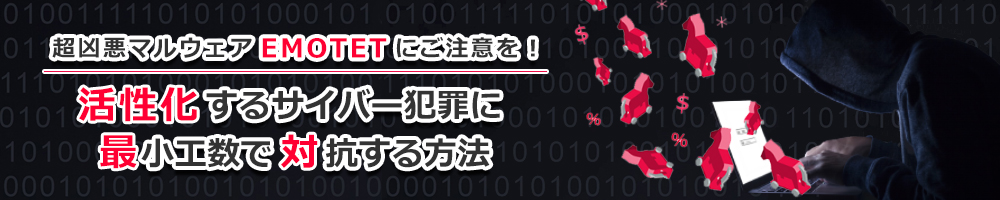 超凶悪マルウェアEMOTETにご注意を！ 活発化するサイバー犯罪に最小工数で対抗する方法