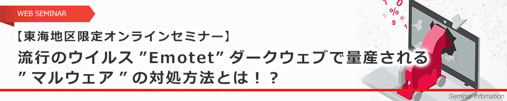 【東海地区限定オンラインセミナー】流行のウイルス”Emotet”ダークウェブで量産される”マルウェア”の対処方法とは！？