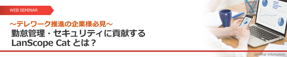 ～テレワーク推進の企業様必見～ 勤怠管理・セキュリティに貢献するLanScope Catとは？